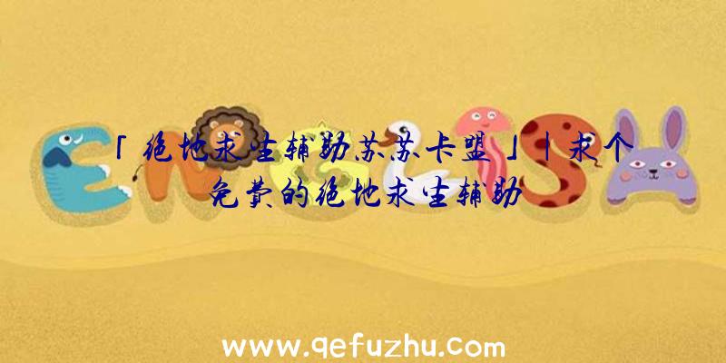 「绝地求生辅助苏苏卡盟」|求个免费的绝地求生辅助